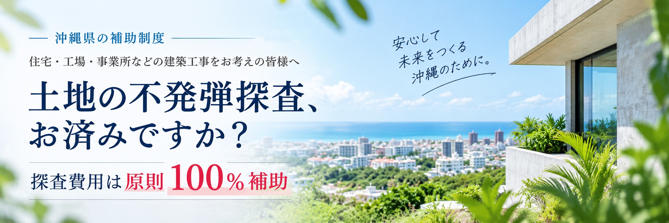 沖縄県の補助制度｜住宅・工場・事業所などの建築工事をお考えの皆様へ 土地の不発弾探査、お済みですか？ 探査費用は原則100％補助 ― 安心して未来をつくる沖縄のために。